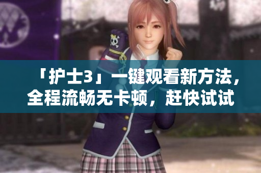 「护士3」一键观看新方法，全程流畅无卡顿，赶快试试！
