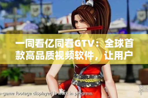 一同看亿同看GTV：全球首款高品质视频软件，让用户畅享互联网视频！