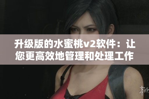 升级版的水蜜桃v2软件：让您更高效地管理和处理工作任务
