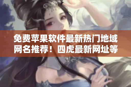 免费苹果软件最新热门地域网名推荐！四虎最新网址等你来下载！
