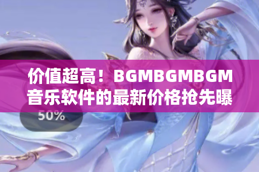 价值超高！BGMBGMBGM音乐软件的最新价格抢先曝光！