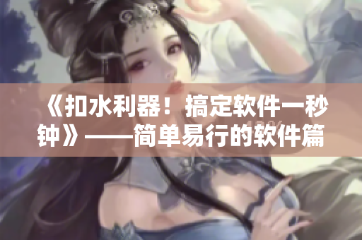 《扣水利器！搞定软件一秒钟》——简单易行的软件篇章优化建议