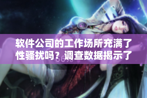 软件公司的工作场所充满了性骚扰吗？调查数据揭示了真相