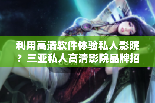 利用高清软件体验私人影院？三亚私人高清影院品牌招商图片给你灵感！