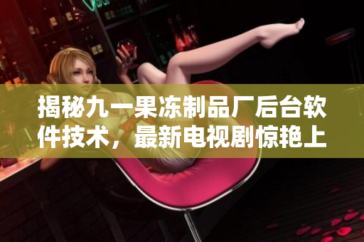 揭秘九一果冻制品厂后台软件技术，最新电视剧惊艳上线！