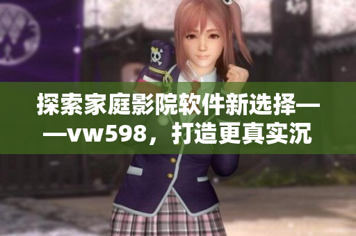 探索家庭影院软件新选择——vw598，打造更真实沉浸式视听体验！