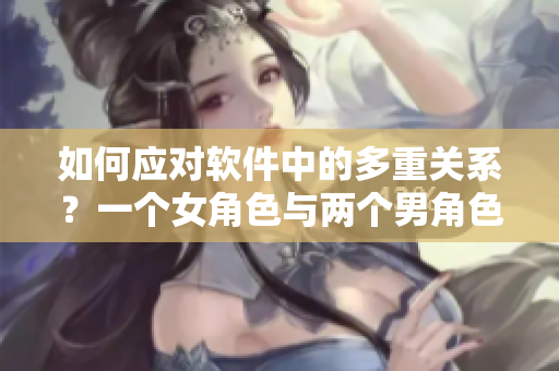 如何应对软件中的多重关系？一个女角色与两个男角色的矛盾处理