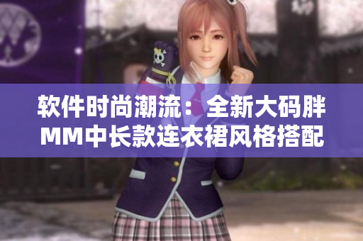 软件时尚潮流：全新大码胖MM中长款连衣裙风格搭配大揭秘
