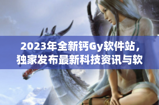 2023年全新钙Gy软件站，独家发布最新科技资讯与软件技巧！