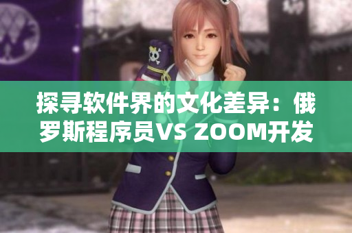探寻软件界的文化差异：俄罗斯程序员VS ZOOM开发者的差异揭秘