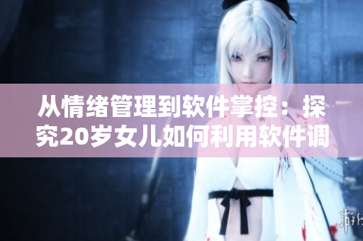 从情绪管理到软件掌控：探究20岁女儿如何利用软件调节自己的情绪