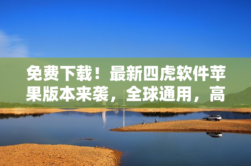 免费下载！最新四虎软件苹果版本来袭，全球通用，高清畅享
