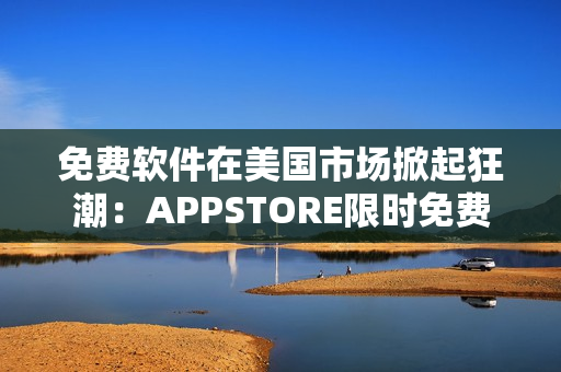 免费软件在美国市场掀起狂潮：APPSTORE限时免费！