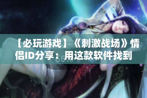 【必玩游戏】《刺激战场》情侣ID分享：用这款软件找到你的“TA”！