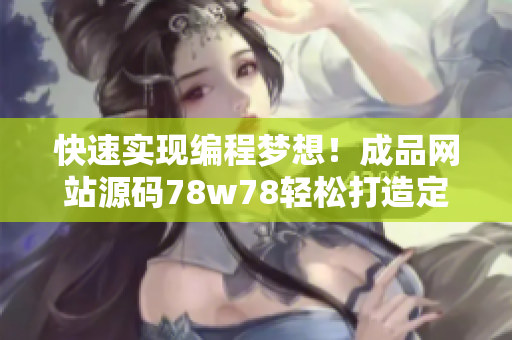 快速实现编程梦想！成品网站源码78w78轻松打造定制化软件