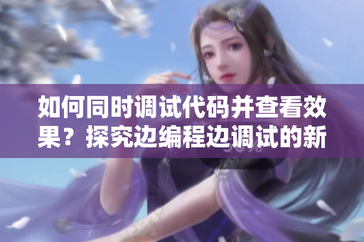 如何同时调试代码并查看效果？探究边编程边调试的新方式