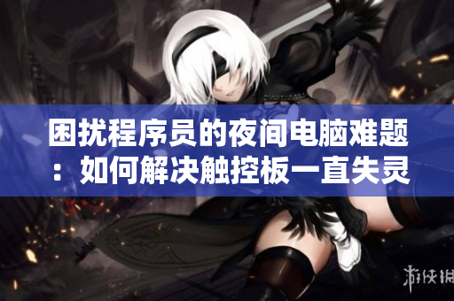 困扰程序员的夜间电脑难题：如何解决触控板一直失灵的问题？