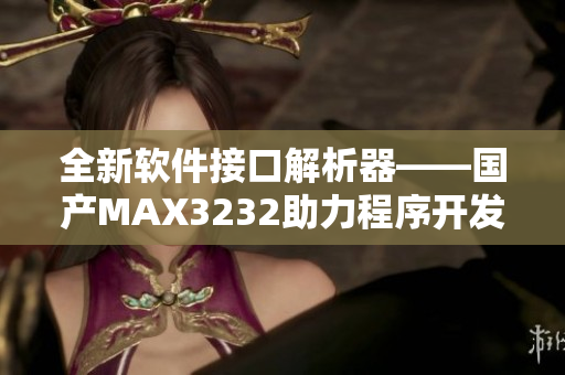 全新软件接口解析器——国产MAX3232助力程序开发