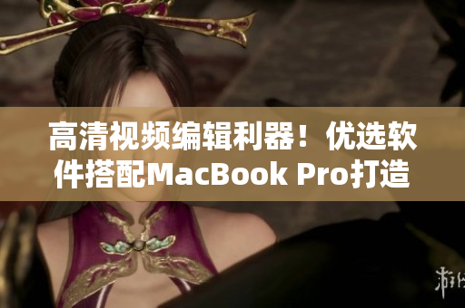 高清视频编辑利器！优选软件搭配MacBook Pro打造完美创作体验