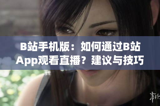 B站手机版：如何通过B站App观看直播？建议与技巧，详情请看！