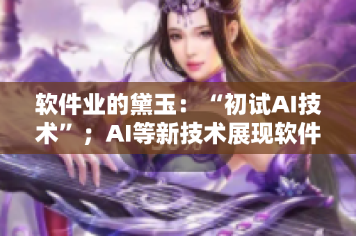 软件业的黛玉：“初试AI技术”；AI等新技术展现软件开发新境界！