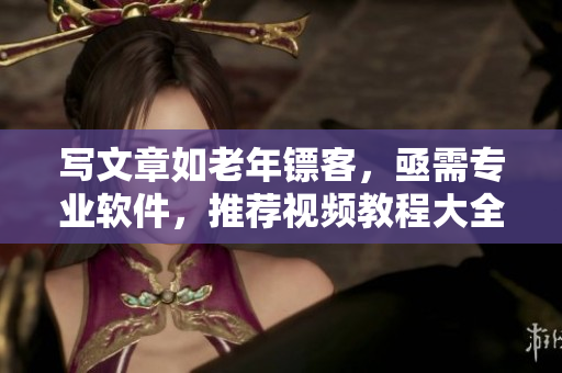 写文章如老年镖客，亟需专业软件，推荐视频教程大全！