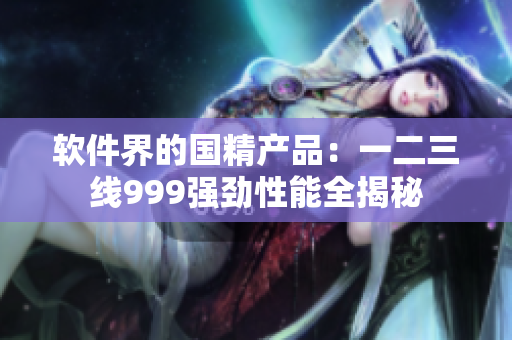 软件界的国精产品：一二三线999强劲性能全揭秘
