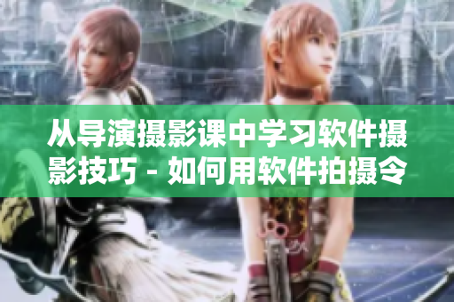 从导演摄影课中学习软件摄影技巧 - 如何用软件拍摄令人惊艳的照片