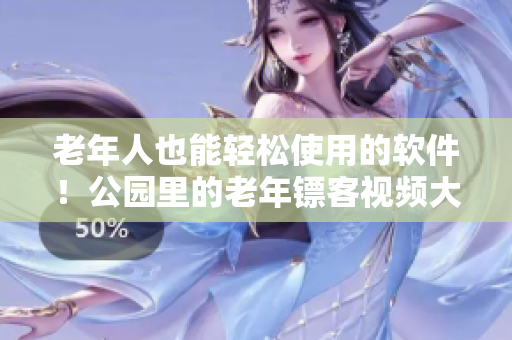 老年人也能轻松使用的软件！公园里的老年镖客视频大全