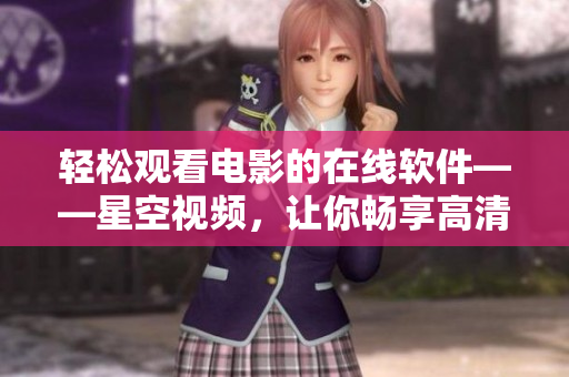 轻松观看电影的在线软件——星空视频，让你畅享高清影片