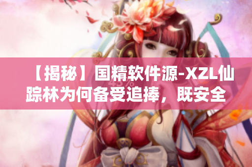 【揭秘】国精软件源-XZL仙踪林为何备受追捧，既安全又优质！
