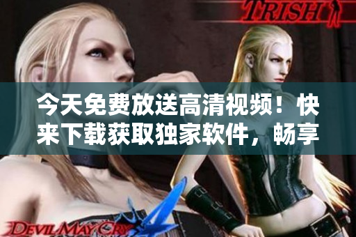 今天免费放送高清视频！快来下载获取独家软件，畅享高质量观影体验！