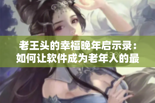 老王头的幸福晚年启示录：如何让软件成为老年人的最佳伴侣？