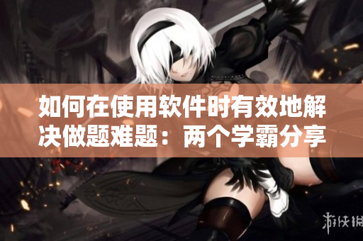 如何在使用软件时有效地解决做题难题：两个学霸分享经验