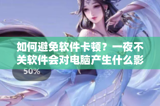 如何避免软件卡顿？一夜不关软件会对电脑产生什么影响？
