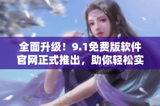 全面升级！9.1免费版软件官网正式推出，助你轻松实现高效工作！