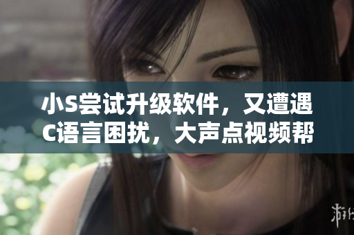 小S尝试升级软件，又遭遇C语言困扰，大声点视频帮你快速掌握C语言