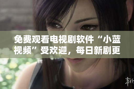 免费观看电视剧软件“小蓝视频”受欢迎，每日新剧更新！