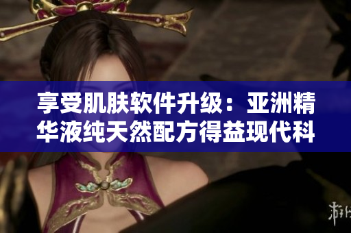 享受肌肤软件升级：亚洲精华液纯天然配方得益现代科技