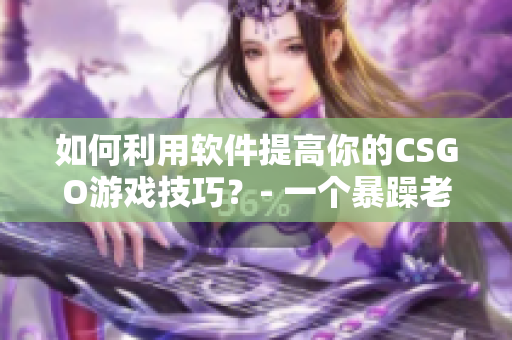 如何利用软件提高你的CSGO游戏技巧？- 一个暴躁老阿姨的经验分享