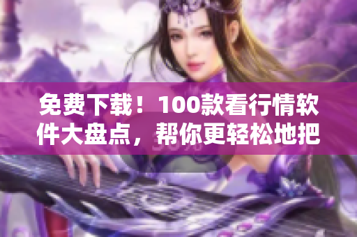 免费下载！100款看行情软件大盘点，帮你更轻松地把握投资机会