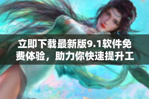 立即下载最新版9.1软件免费体验，助力你快速提升工作效率