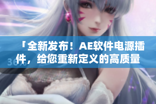 「全新发布！AE软件电源插件，给您重新定义的高质量体验！」