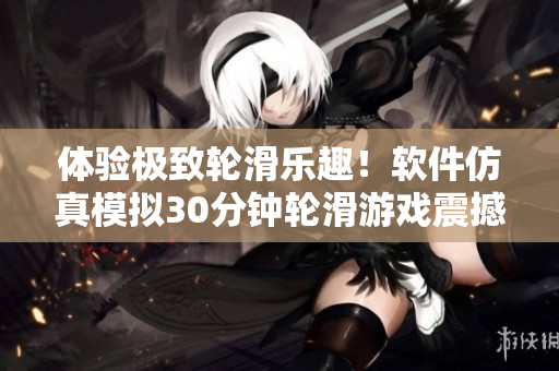 体验极致轮滑乐趣！软件仿真模拟30分钟轮滑游戏震撼上线