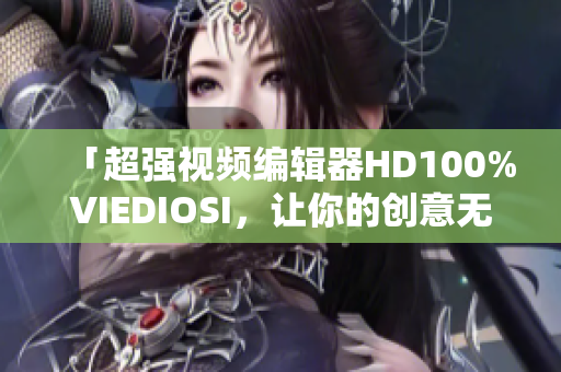 「超强视频编辑器HD100%VIEDIOSI，让你的创意无限发挥」