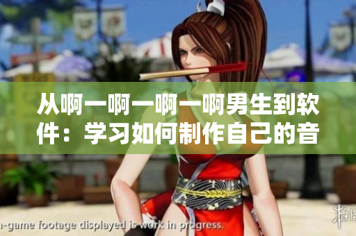 从啊一啊一啊一啊男生到软件：学习如何制作自己的音乐视频
