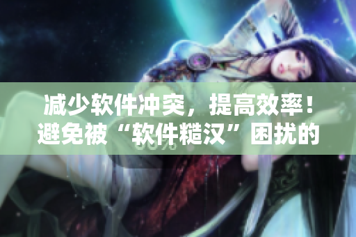 减少软件冲突，提高效率！避免被“软件糙汉”困扰的好方法