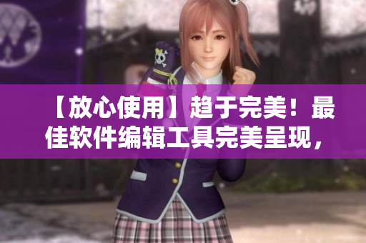 【放心使用】趋于完美！最佳软件编辑工具完美呈现，让您舒心编辑！