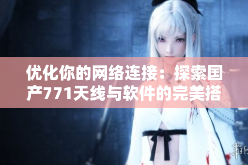 优化你的网络连接：探索国产771天线与软件的完美搭配