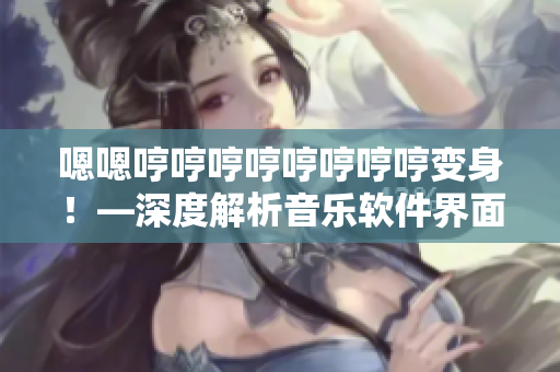 嗯嗯哼哼哼哼哼哼哼哼变身！—深度解析音乐软件界面设计的重要性